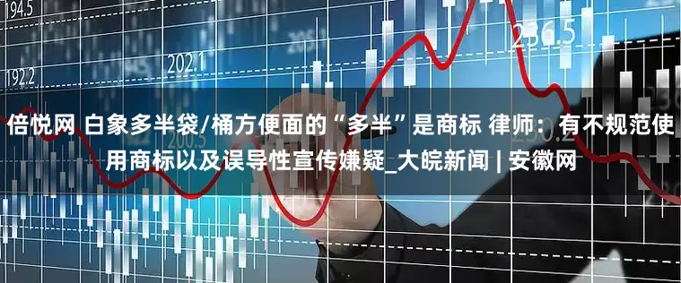 倍悦网 白象多半袋/桶方便面的“多半”是商标 律师：有不规范使用商标以及误导性宣传嫌疑_大皖新闻 | 安徽网