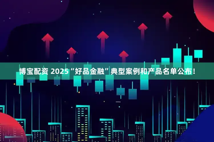 博宝配资 2025“好品金融”典型案例和产品名单公布！