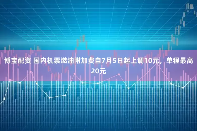 博宝配资 国内机票燃油附加费自7月5日起上调10元，单程最高20元