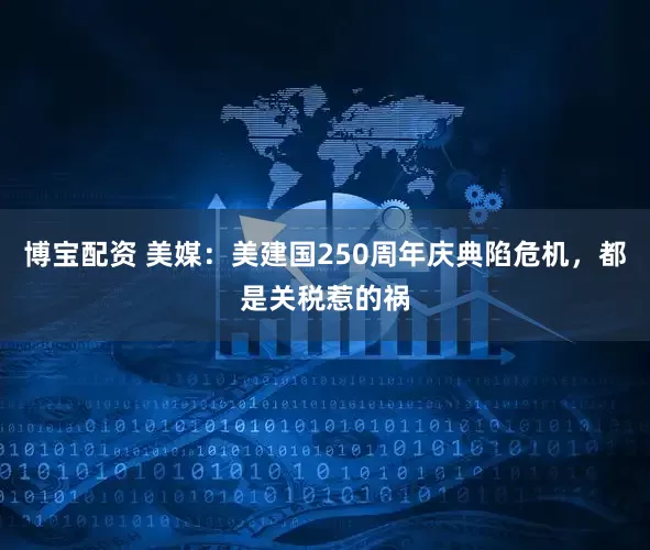 博宝配资 美媒：美建国250周年庆典陷危机，都是关税惹的祸