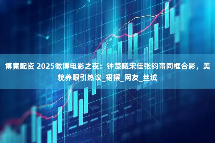 博竟配资 2025微博电影之夜：钟楚曦宋佳张钧甯同框合影，美貌养眼引热议_裙摆_网友_丝绒