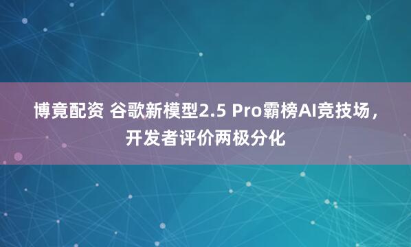 博竟配资 谷歌新模型2.5 Pro霸榜AI竞技场，开发者评价两极分化