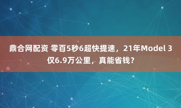 鼎合网配资 零百5秒6超快提速，21年Model 3仅6.9万公里，真能省钱？