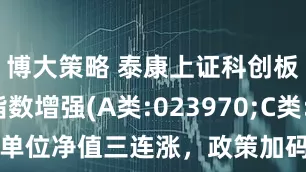 博大策略 泰康上证科创板综合指数增强(A类:023970;C类:023971)单位净值三连涨，政策加码支持科技发展，科创板块多重利好下潜力可期