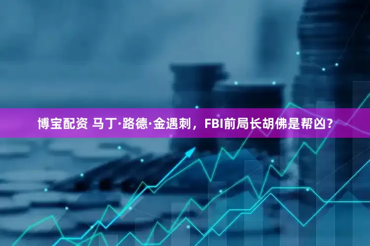 博宝配资 马丁·路德·金遇刺，FBI前局长胡佛是帮凶？