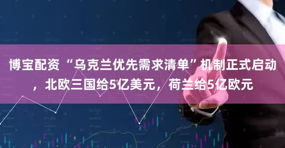 博宝配资 “乌克兰优先需求清单”机制正式启动，北欧三国给5亿美元，荷兰给5亿欧元