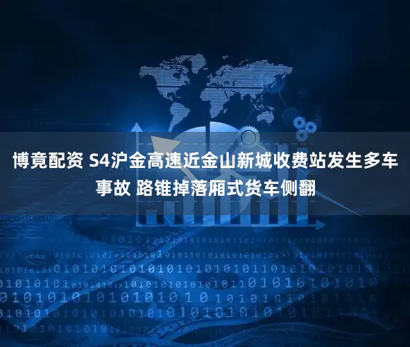 博竟配资 S4沪金高速近金山新城收费站发生多车事故 路锥掉落厢式货车侧翻