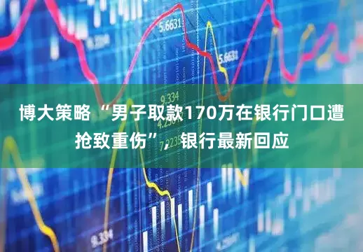 博大策略 “男子取款170万在银行门口遭抢致重伤”，银行最新回应