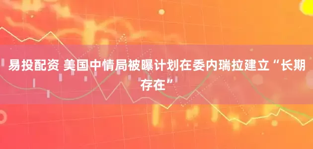 易投配资 美国中情局被曝计划在委内瑞拉建立“长期存在”