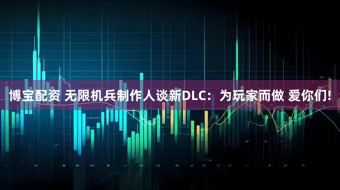 博宝配资 无限机兵制作人谈新DLC：为玩家而做 爱你们!