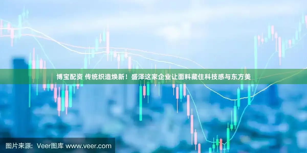 博宝配资 传统织造焕新！盛泽这家企业让面料藏住科技感与东方美