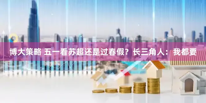 博大策略 五一看苏超还是过春假？长三角人：我都要