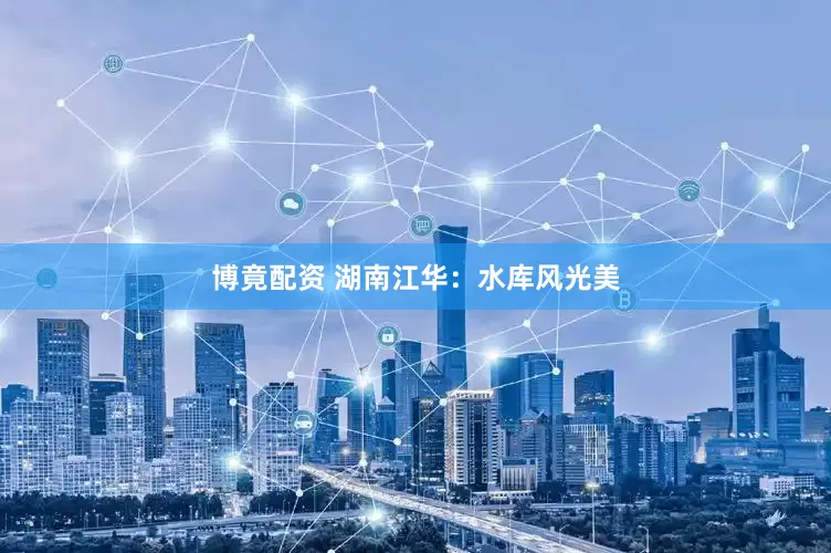 博竟配资 湖南江华：水库风光美