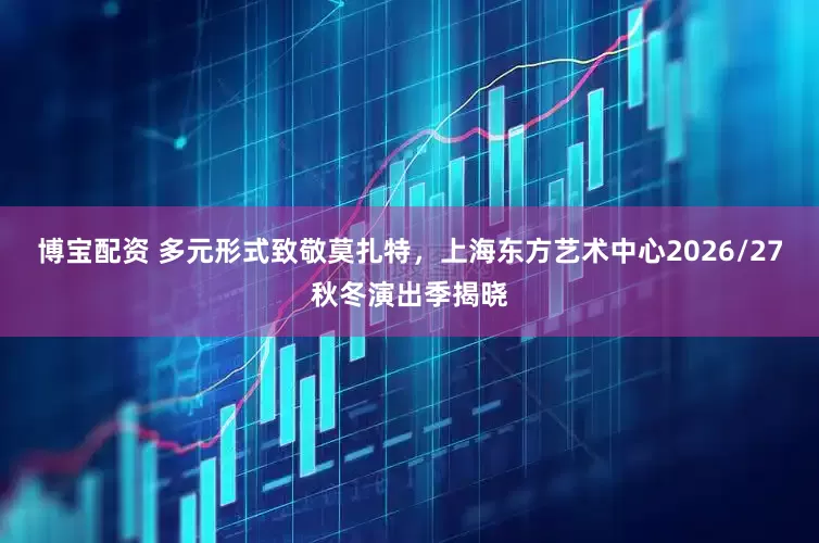 博宝配资 多元形式致敬莫扎特,上海东方艺术中心2026/27秋冬演出季揭晓