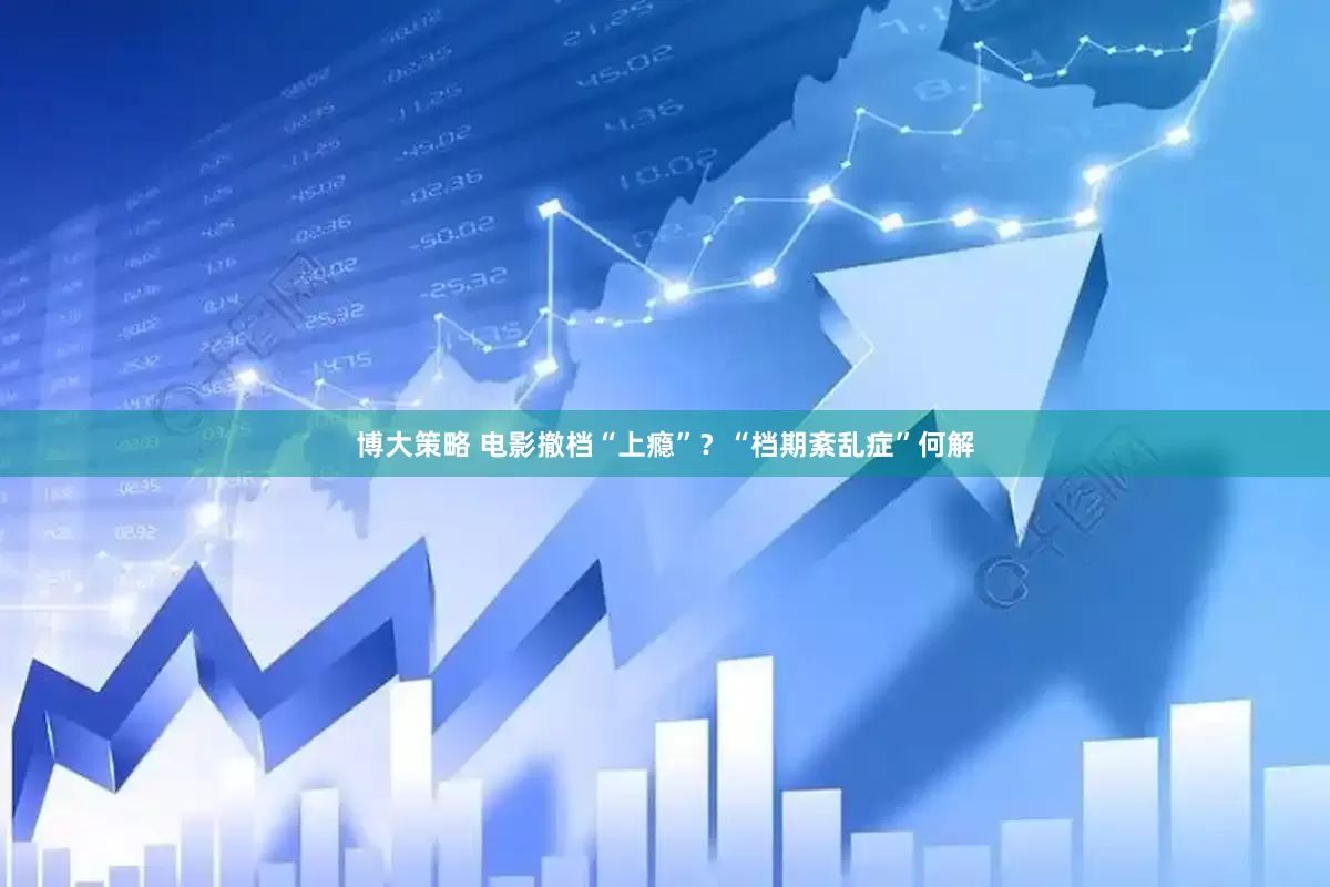 博大策略 电影撤档“上瘾”?“档期紊乱症”何解